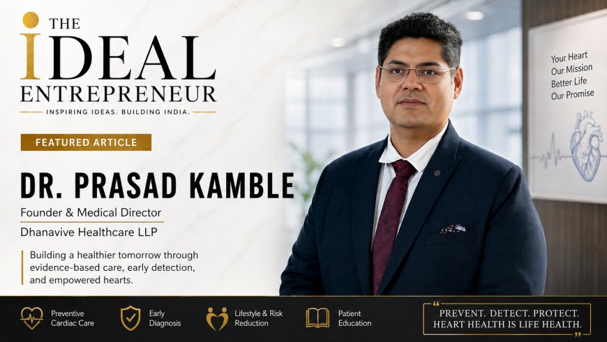 Dr. Prasad Kamble – Preventive Cardiologist & Founder of Dhanavive Healthcare | The Ideal Entrepreneur